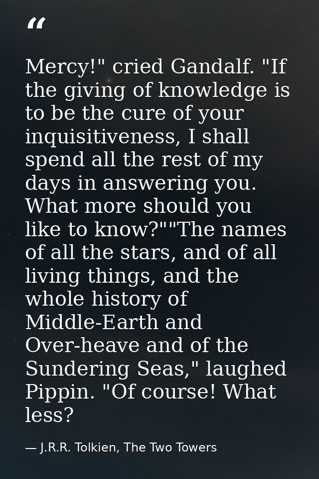 Mercy!" cried Gandalf. "If the giving of knowledge is to be the cure of your inquisitiveness, I shall spend all the rest — J.R.R. Tolkien, The Two Towers