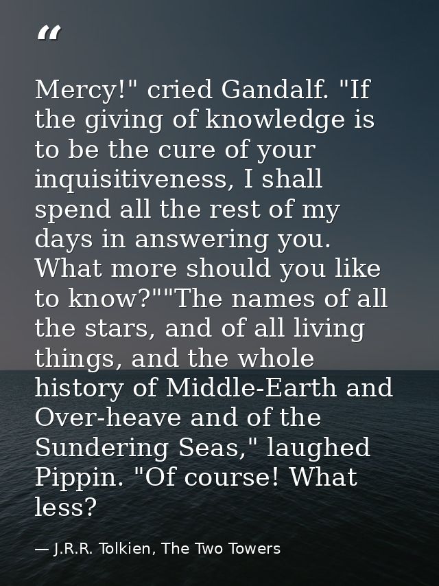 Mercy!" cried Gandalf. "If the giving of knowledge is to be the cure of your inquisitiveness, I shall spend all the rest — J.R.R. Tolkien, The Two Towers