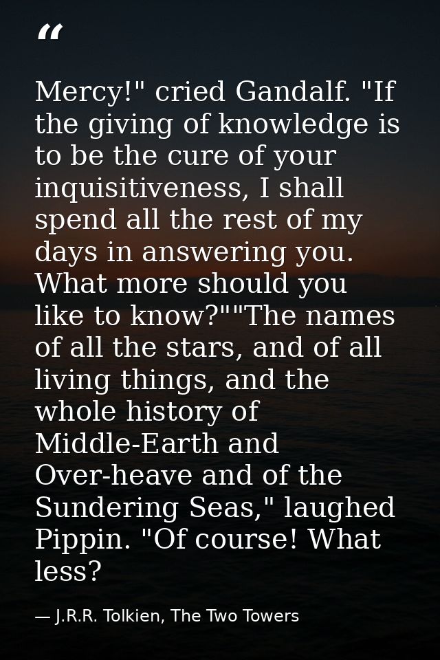 Mercy!" cried Gandalf. "If the giving of knowledge is to be the cure of your inquisitiveness, I shall spend all the rest — J.R.R. Tolkien, The Two Towers