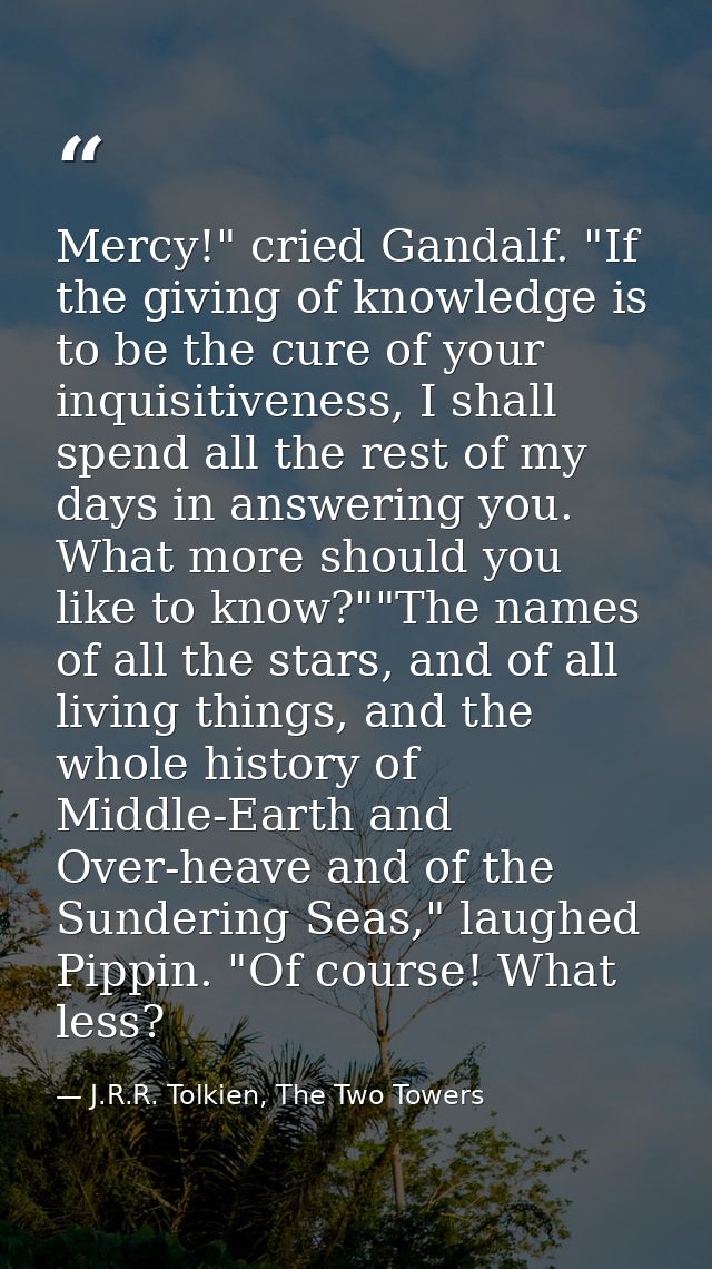 Mercy!" cried Gandalf. "If the giving of knowledge is to be the cure of your inquisitiveness, I shall spend all the rest — J.R.R. Tolkien, The Two Towers
