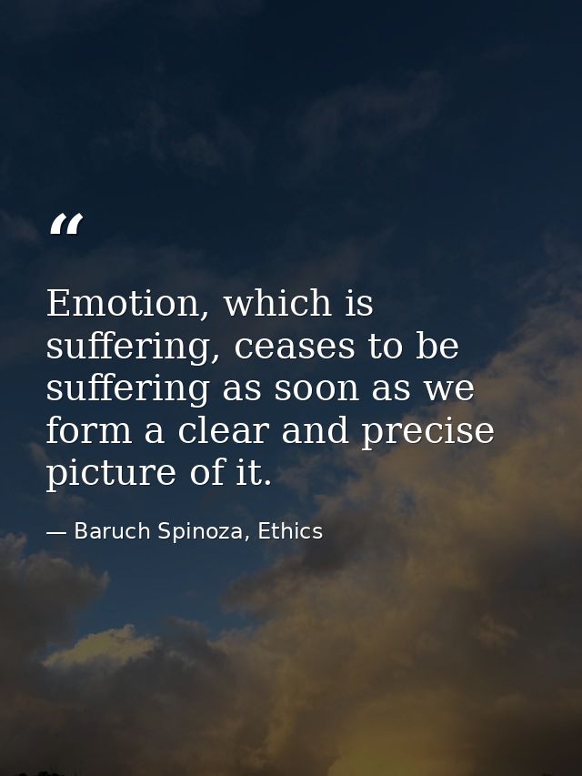 Emotion, which is suffering, ceases to be suffering as soon as we form a clear and precise picture of it. — Baruch Spinoza, Ethics
