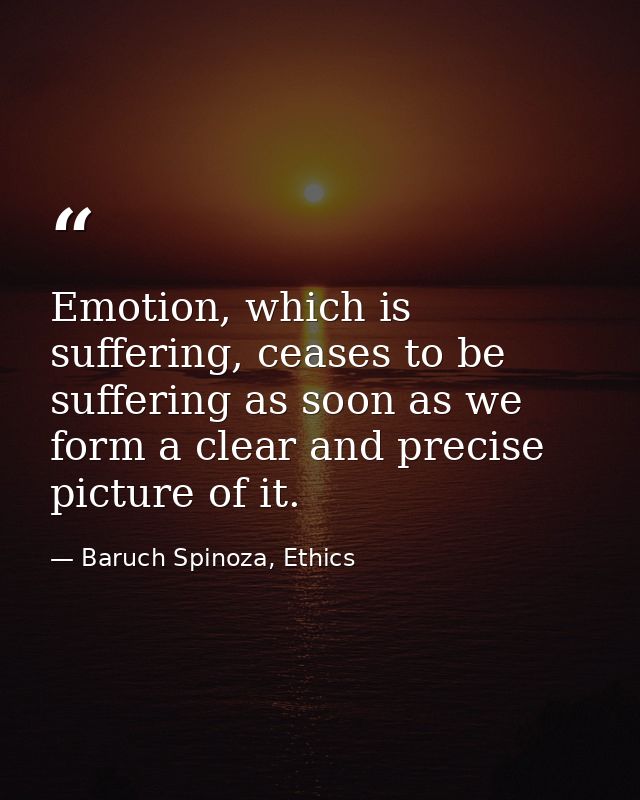 Emotion, which is suffering, ceases to be suffering as soon as we form a clear and precise picture of it. — Baruch Spinoza, Ethics