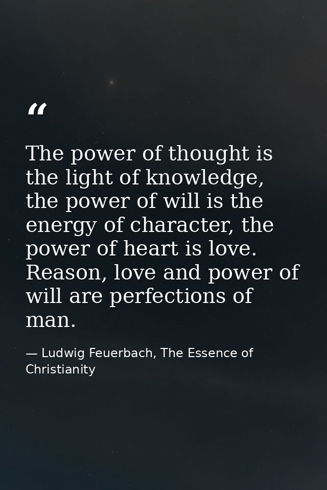 The power of thought is the light of knowledge, the power of will is the energy of character, the power of heart is love — Ludwig Feuerbach, The Essence of Christianity