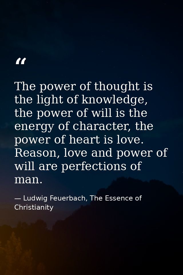 The power of thought is the light of knowledge, the power of will is the energy of character, the power of heart is love — Ludwig Feuerbach, The Essence of Christianity