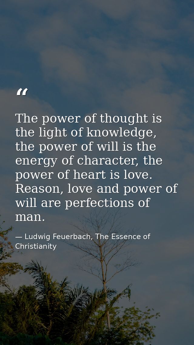 The power of thought is the light of knowledge, the power of will is the energy of character, the power of heart is love — Ludwig Feuerbach, The Essence of Christianity