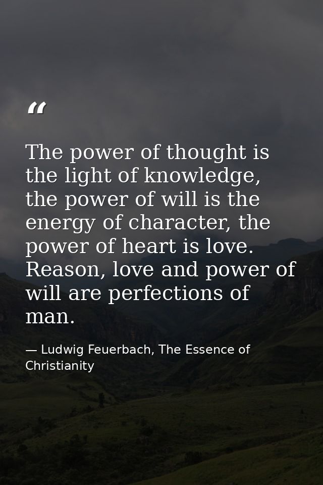 The power of thought is the light of knowledge, the power of will is the energy of character, the power of heart is love — Ludwig Feuerbach, The Essence of Christianity