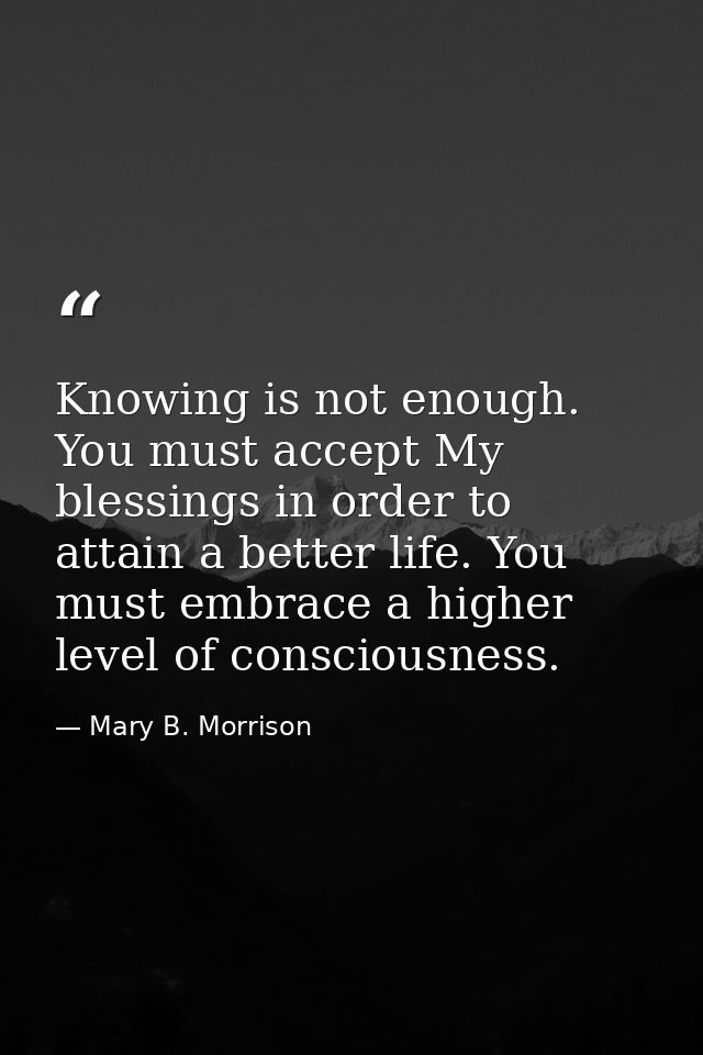 Knowing is not enough. You must accept My blessings in order to attain a better life. You must embrace a higher level of — Mary B. Morrison