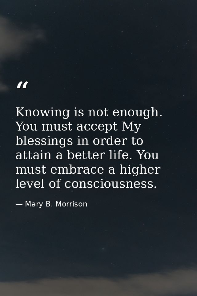 Knowing is not enough. You must accept My blessings in order to attain a better life. You must embrace a higher level of — Mary B. Morrison