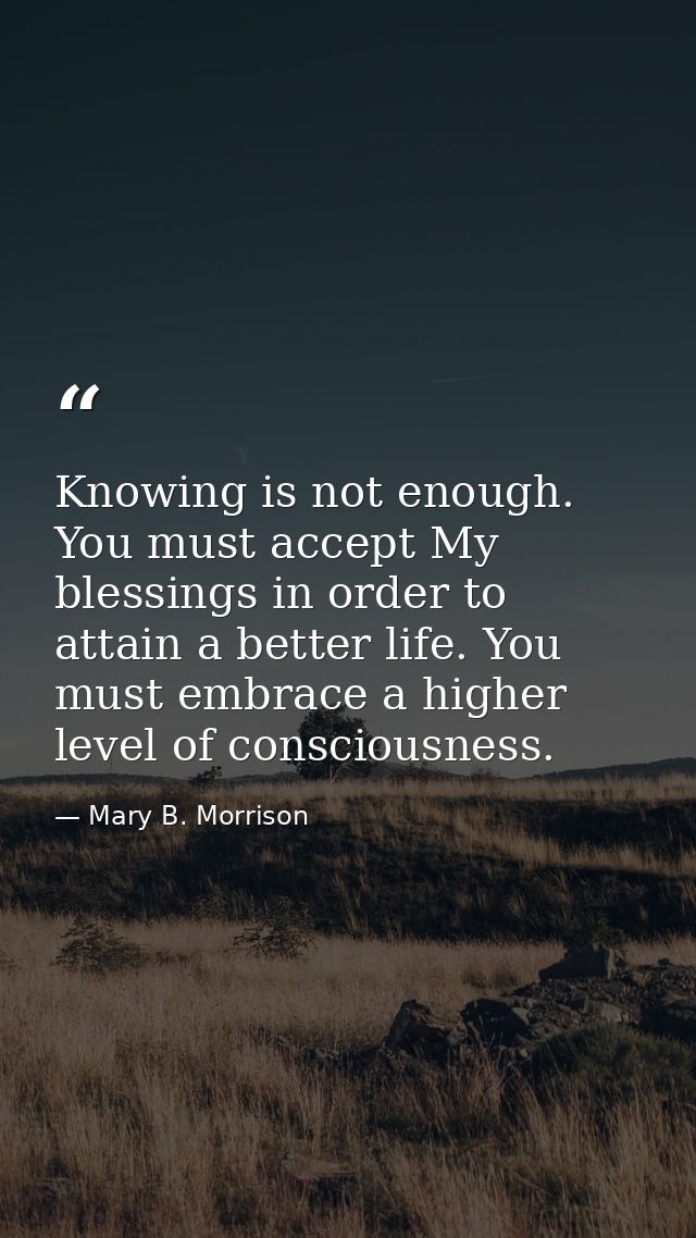 Knowing is not enough. You must accept My blessings in order to attain a better life. You must embrace a higher level of — Mary B. Morrison