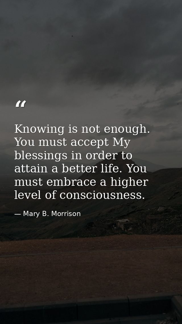 Knowing is not enough. You must accept My blessings in order to attain a better life. You must embrace a higher level of — Mary B. Morrison