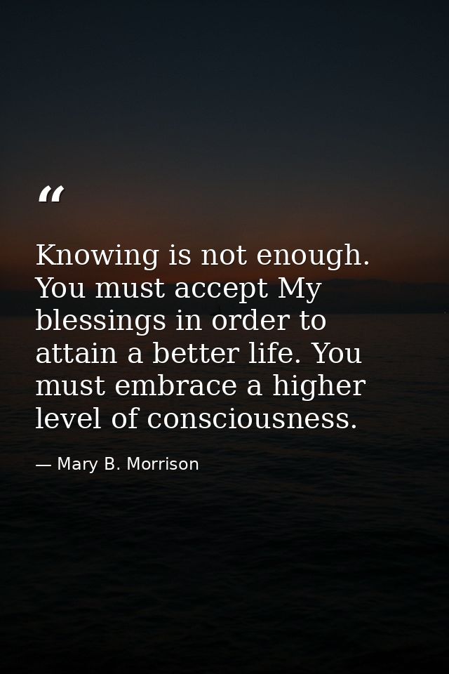 Knowing is not enough. You must accept My blessings in order to attain a better life. You must embrace a higher level of — Mary B. Morrison