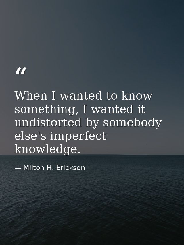 When I wanted to know something, I wanted it undistorted by somebody else's imperfect knowledge. — Milton H. Erickson