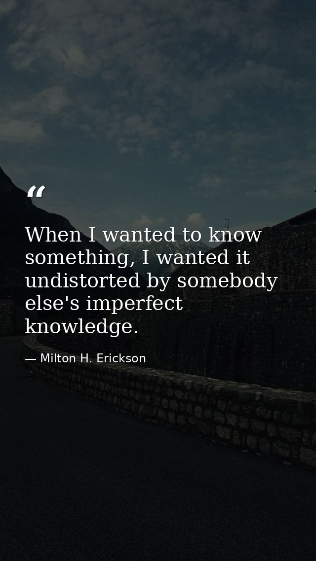When I wanted to know something, I wanted it undistorted by somebody else's imperfect knowledge. — Milton H. Erickson