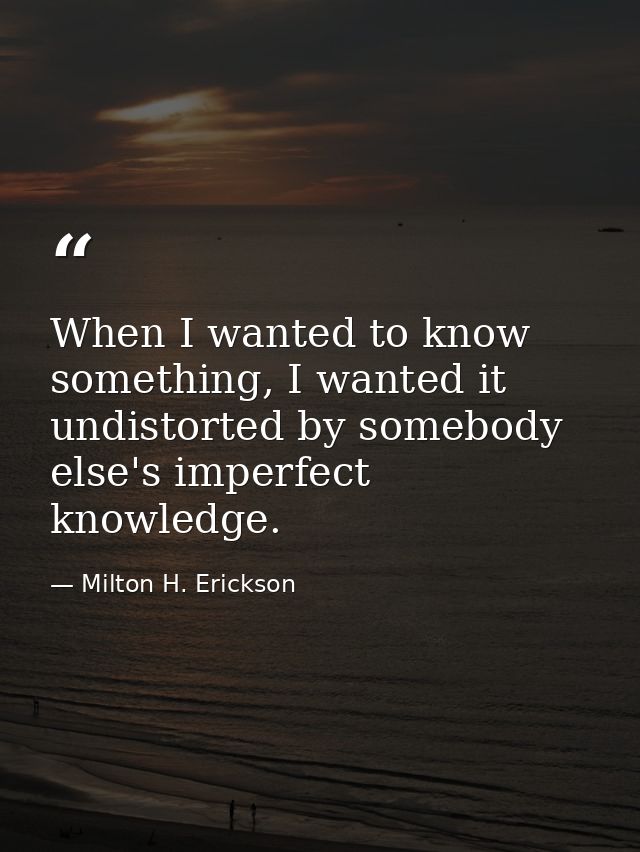 When I wanted to know something, I wanted it undistorted by somebody else's imperfect knowledge. — Milton H. Erickson