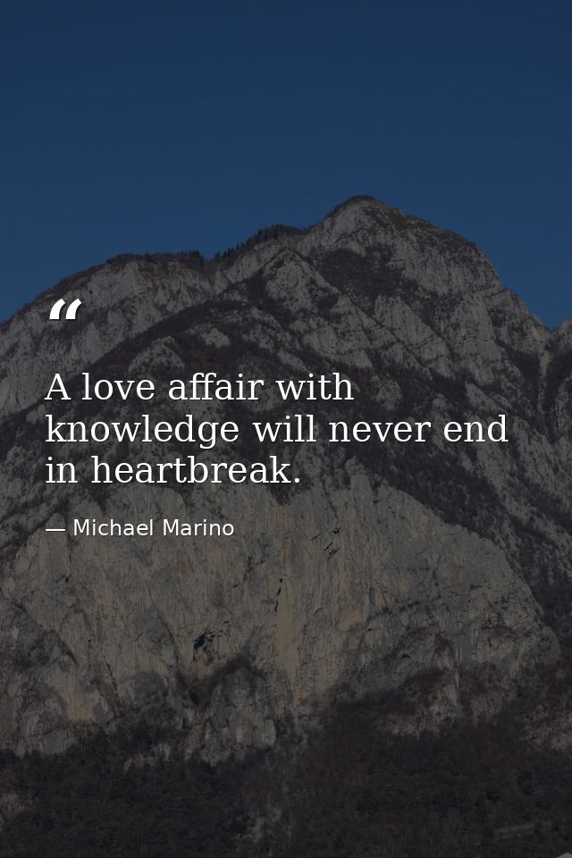 A love affair with knowledge will never end in heartbreak. — Michael Marino