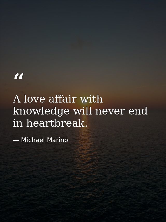 A love affair with knowledge will never end in heartbreak. — Michael Marino
