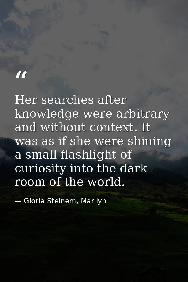 Her searches after knowledge were arbitrary and without context. It was as if she were shining a small flashlight of cur — Gloria Steinem, Marilyn