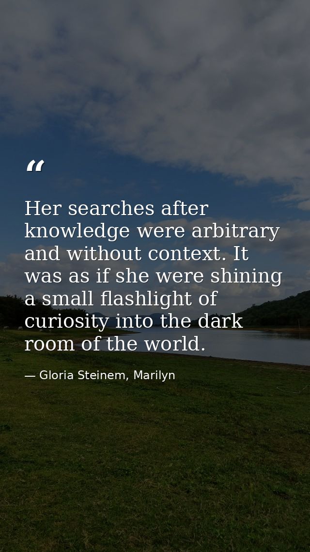 Her searches after knowledge were arbitrary and without context. It was as if she were shining a small flashlight of cur — Gloria Steinem, Marilyn