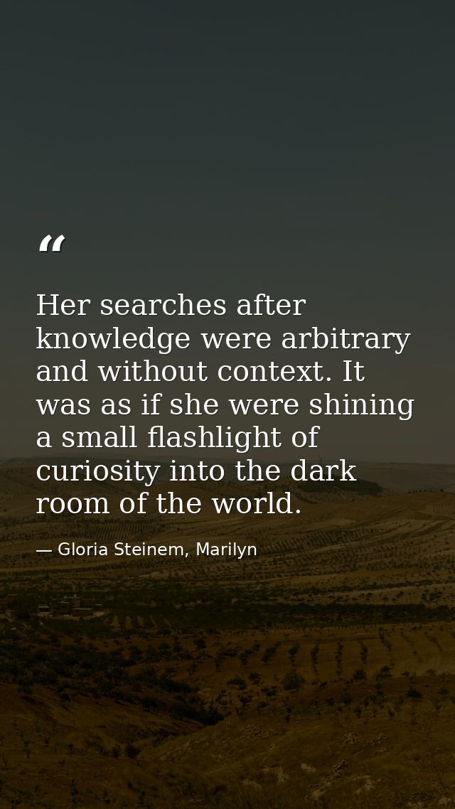 Her searches after knowledge were arbitrary and without context. It was as if she were shining a small flashlight of cur — Gloria Steinem, Marilyn
