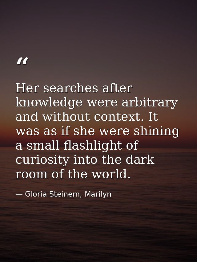 Her searches after knowledge were arbitrary and without context. It was as if she were shining a small flashlight of cur — Gloria Steinem, Marilyn