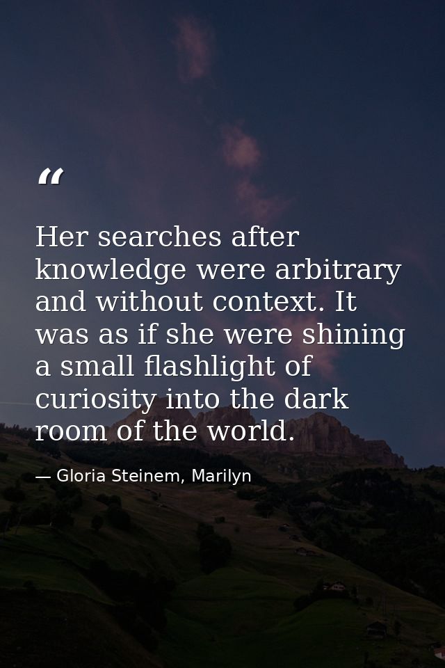 Her searches after knowledge were arbitrary and without context. It was as if she were shining a small flashlight of cur — Gloria Steinem, Marilyn