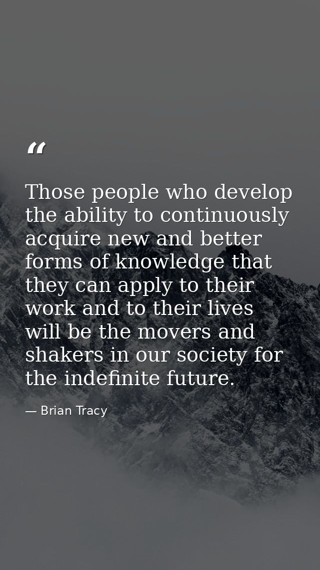 Those people who develop the ability to continuously acquire new and better forms of knowledge that they can apply to th — Brian Tracy