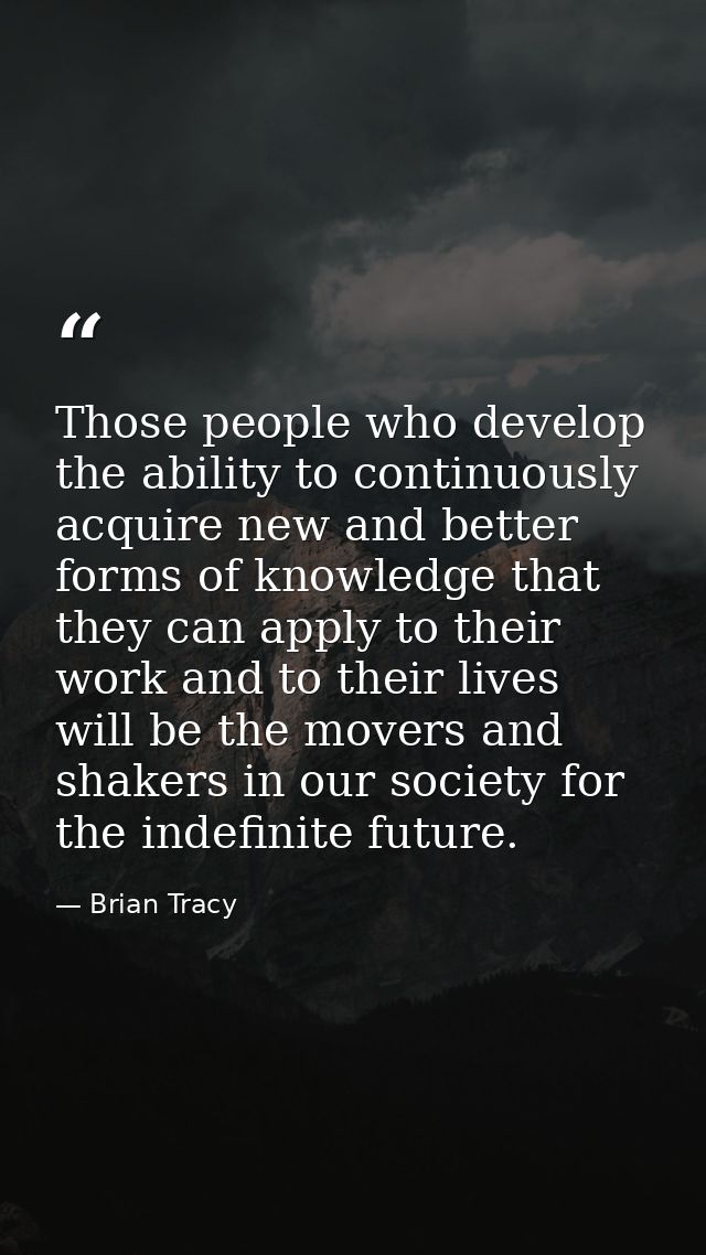 Those people who develop the ability to continuously acquire new and better forms of knowledge that they can apply to th — Brian Tracy