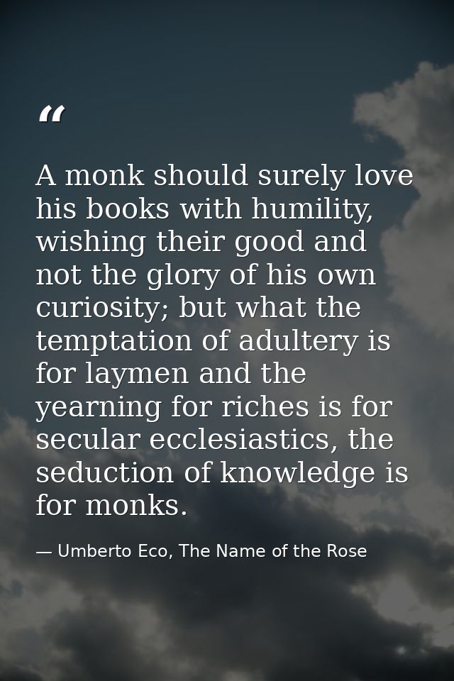 A monk should surely love his books with humility, wishing their good and not the glory of his own curiosity; but what t — Umberto Eco, The Name of the Rose