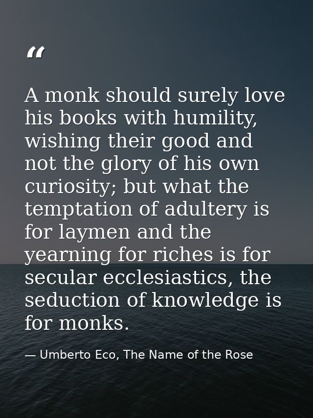 A monk should surely love his books with humility, wishing their good and not the glory of his own curiosity; but what t — Umberto Eco, The Name of the Rose