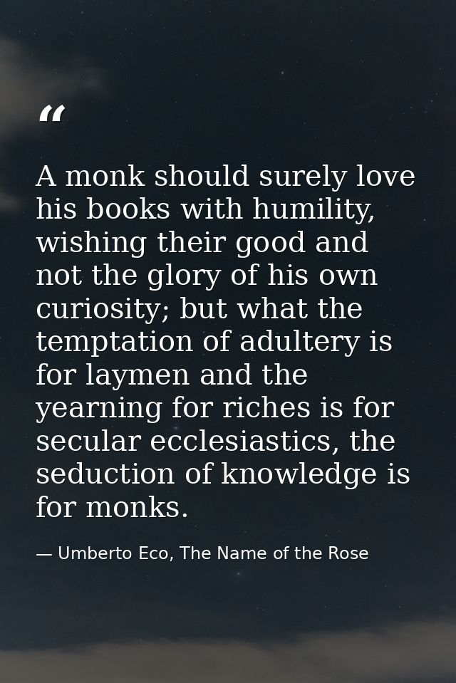 A monk should surely love his books with humility, wishing their good and not the glory of his own curiosity; but what t — Umberto Eco, The Name of the Rose
