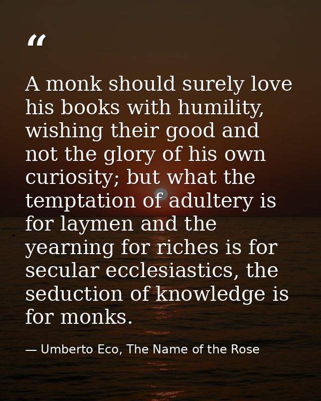 A monk should surely love his books with humility, wishing their good and not the glory of his own curiosity; but what t — Umberto Eco, The Name of the Rose