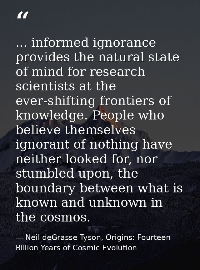 ... informed ignorance provides the natural state of mind for research scientists at the ever-shifting frontiers of know — Neil deGrasse Tyson, Origins: Fourteen Billion Years of Cosmic Evolution
