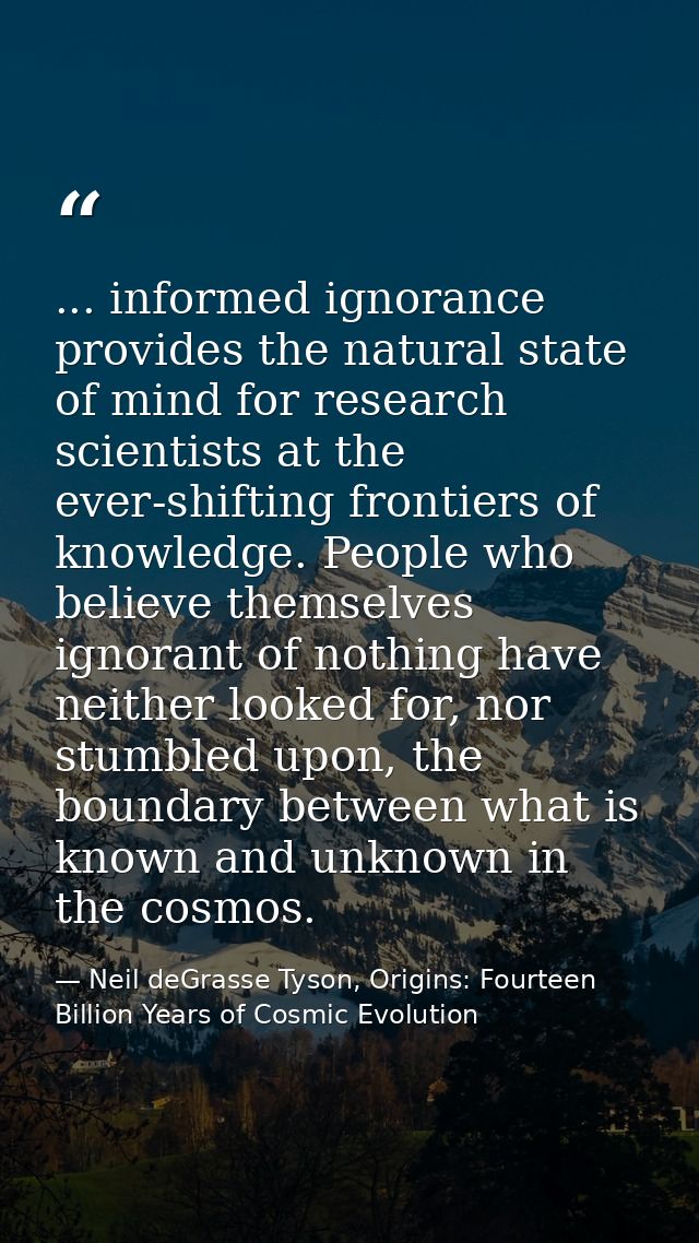 ... informed ignorance provides the natural state of mind for research scientists at the ever-shifting frontiers of know — Neil deGrasse Tyson, Origins: Fourteen Billion Years of Cosmic Evolution