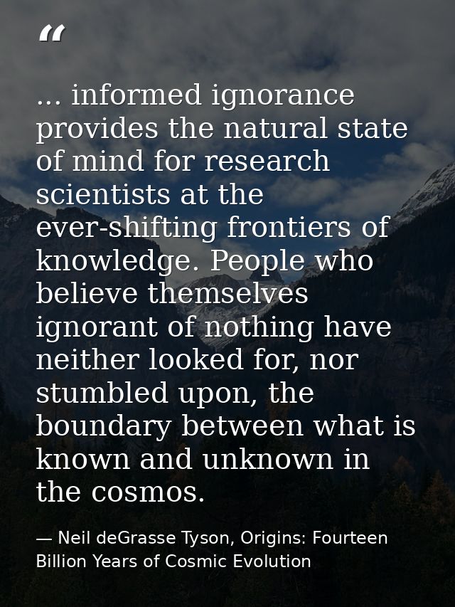 ... informed ignorance provides the natural state of mind for research scientists at the ever-shifting frontiers of know — Neil deGrasse Tyson, Origins: Fourteen Billion Years of Cosmic Evolution
