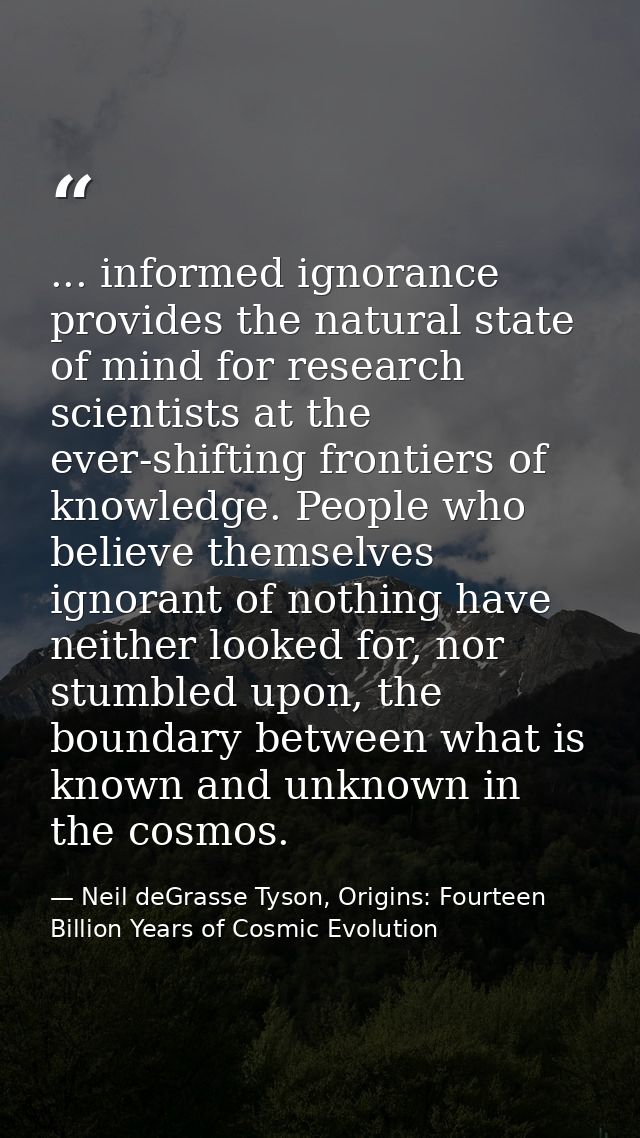 ... informed ignorance provides the natural state of mind for research scientists at the ever-shifting frontiers of know — Neil deGrasse Tyson, Origins: Fourteen Billion Years of Cosmic Evolution