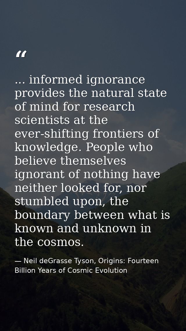 ... informed ignorance provides the natural state of mind for research scientists at the ever-shifting frontiers of know — Neil deGrasse Tyson, Origins: Fourteen Billion Years of Cosmic Evolution