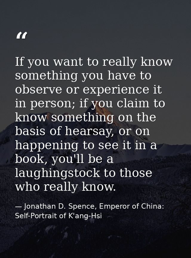 If you want to really know something you have to observe or experience it in person; if you claim to know something on t — Jonathan D. Spence, Emperor of China: Self-Portrait of K'ang-Hsi