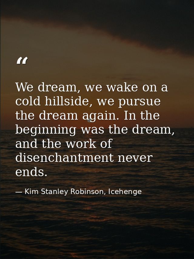 We dream, we wake on a cold hillside, we pursue the dream again. In the beginning was the dream, and the work of disench — Kim Stanley Robinson, Icehenge