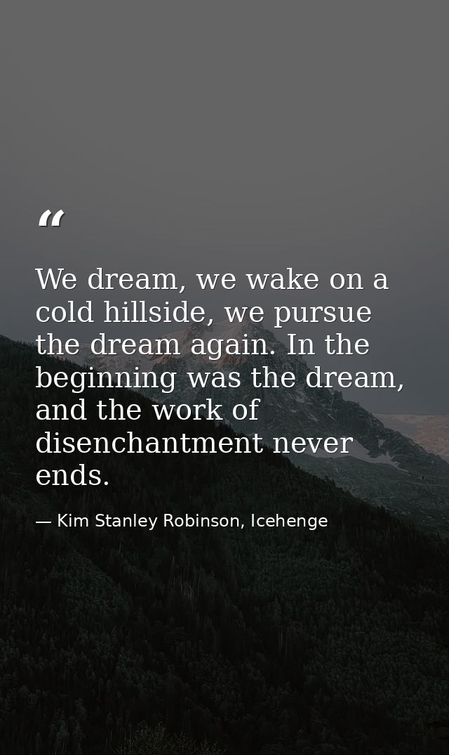 We dream, we wake on a cold hillside, we pursue the dream again. In the beginning was the dream, and the work of disench — Kim Stanley Robinson, Icehenge