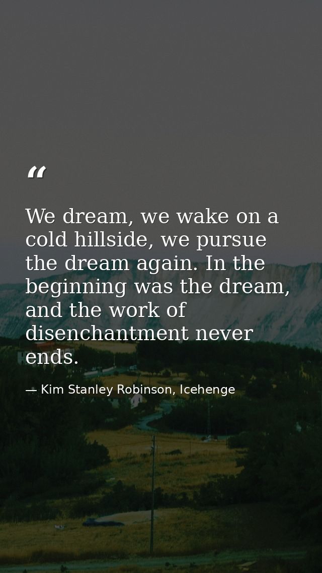 We dream, we wake on a cold hillside, we pursue the dream again. In the beginning was the dream, and the work of disench — Kim Stanley Robinson, Icehenge