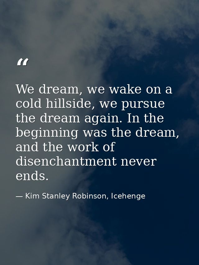 We dream, we wake on a cold hillside, we pursue the dream again. In the beginning was the dream, and the work of disench — Kim Stanley Robinson, Icehenge