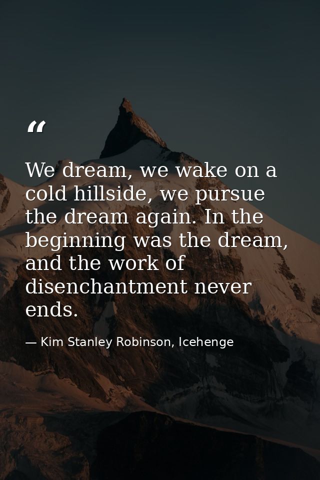 We dream, we wake on a cold hillside, we pursue the dream again. In the beginning was the dream, and the work of disench — Kim Stanley Robinson, Icehenge