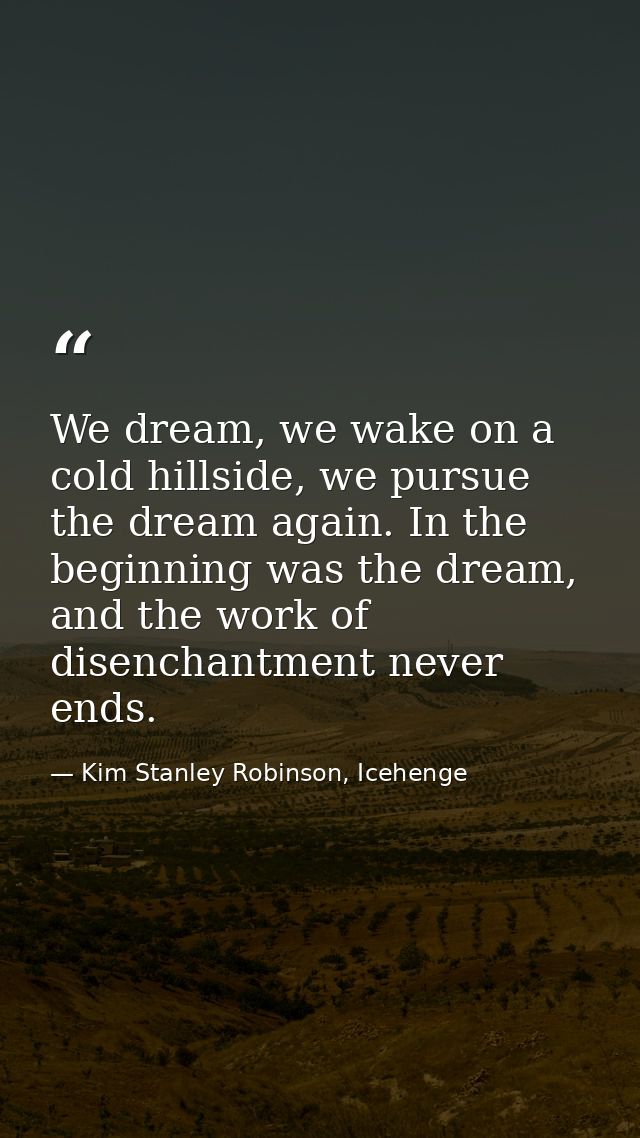 We dream, we wake on a cold hillside, we pursue the dream again. In the beginning was the dream, and the work of disench — Kim Stanley Robinson, Icehenge