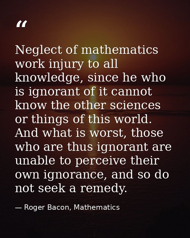 Neglect of mathematics work injury to all knowledge, since he who is ignorant of it cannot know the other sciences or th — Roger Bacon, Mathematics