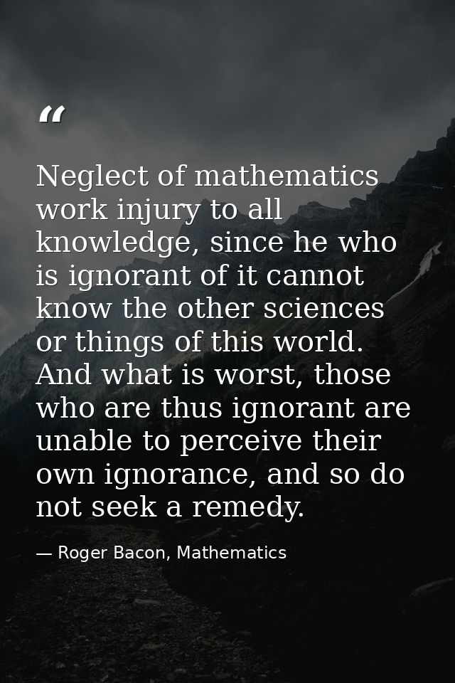 Neglect of mathematics work injury to all knowledge, since he who is ignorant of it cannot know the other sciences or th — Roger Bacon, Mathematics