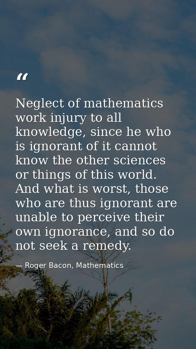 Neglect of mathematics work injury to all knowledge, since he who is ignorant of it cannot know the other sciences or th — Roger Bacon, Mathematics