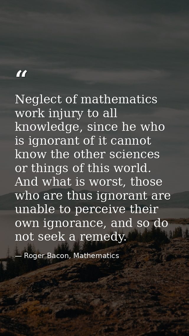 Neglect of mathematics work injury to all knowledge, since he who is ignorant of it cannot know the other sciences or th — Roger Bacon, Mathematics