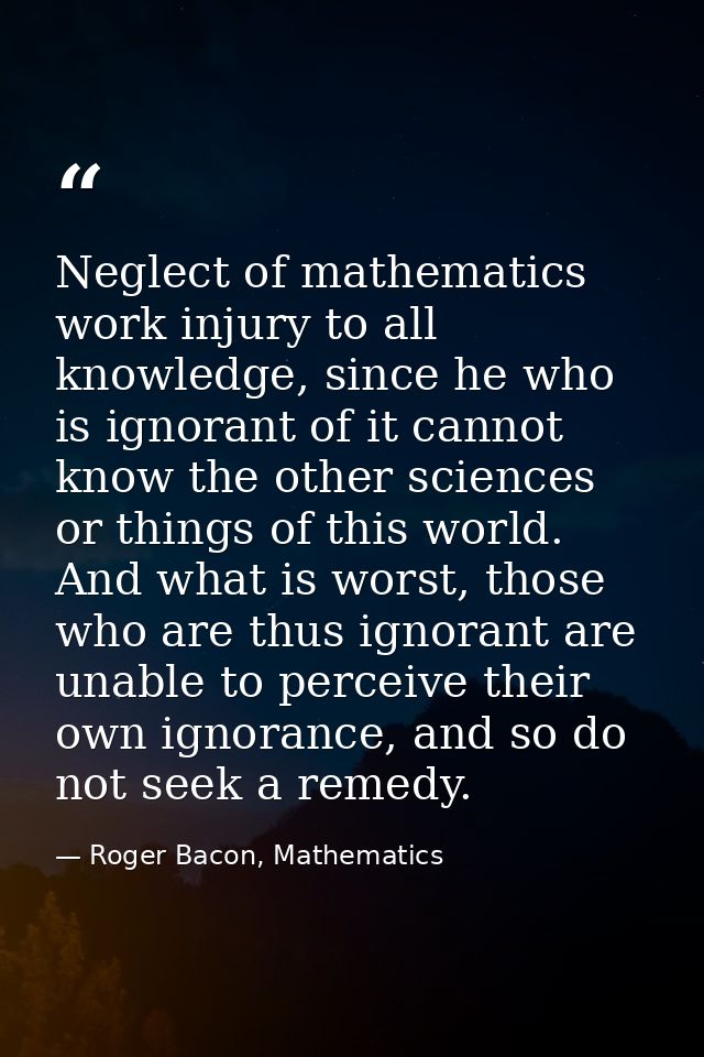Neglect of mathematics work injury to all knowledge, since he who is ignorant of it cannot know the other sciences or th — Roger Bacon, Mathematics