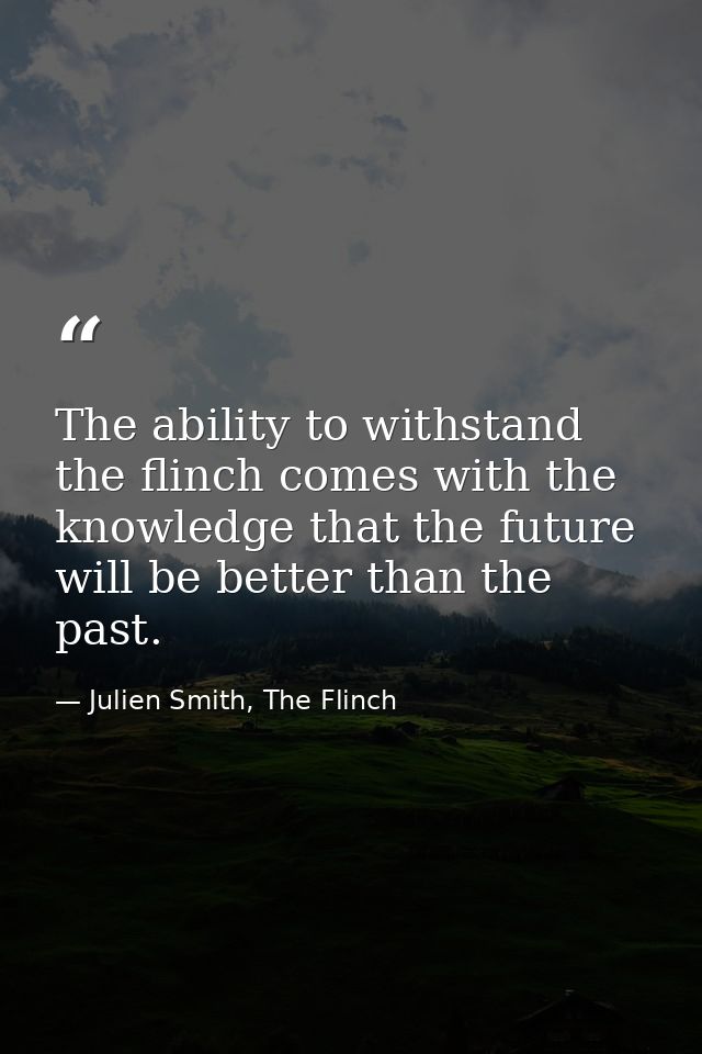 The ability to withstand the flinch comes with the knowledge that the future will be better than the past. — Julien Smith, The Flinch