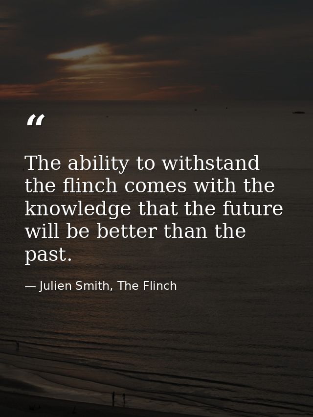 The ability to withstand the flinch comes with the knowledge that the future will be better than the past. — Julien Smith, The Flinch